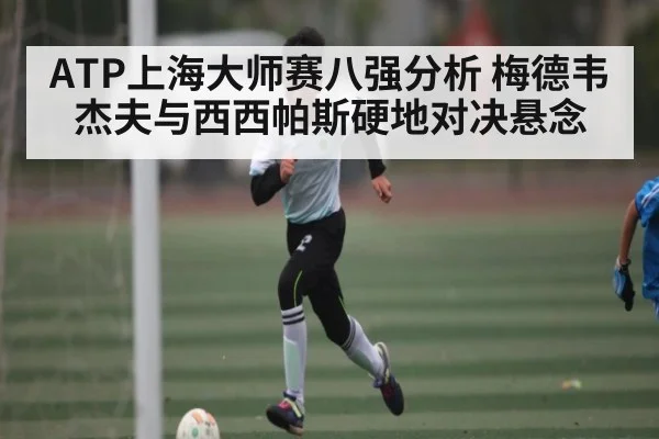 ATP上海大师赛八强分析 梅德韦杰夫与西西帕斯硬地对决悬念